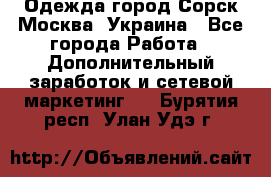 Одежда город Сорск Москва, Украина - Все города Работа » Дополнительный заработок и сетевой маркетинг   . Бурятия респ.,Улан-Удэ г.